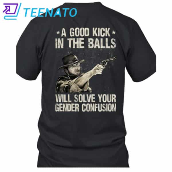Clint Eastwood A Good Kick In The Balls Will Solve Your Gender Confusion Shirt
