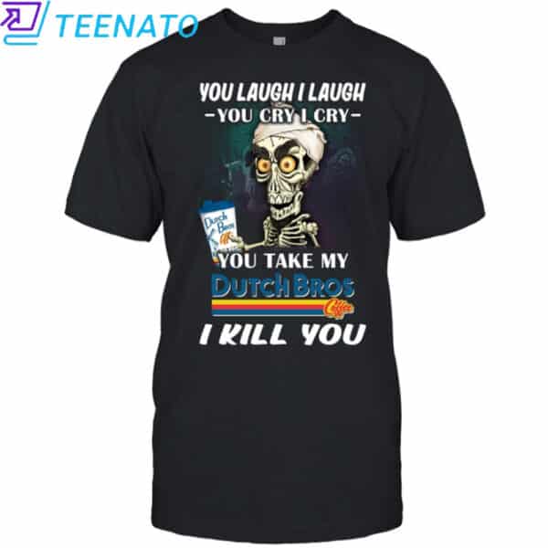 Original You Laugh I Laugh You Cry I Cry You Take My Dutch Bros I Kill You Shirt