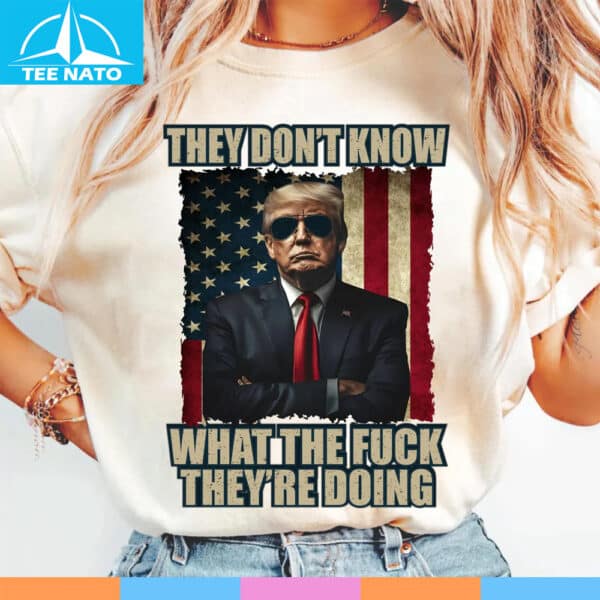 Patriotic Trump Shirt, They Don't Know What The Fuck They Are Doing Shirt